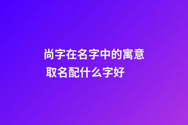 尚字在名字中的寓意 取名配什么字好